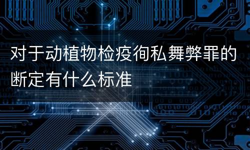 对于动植物检疫徇私舞弊罪的断定有什么标准