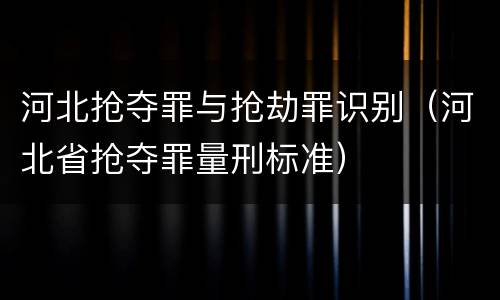 河北抢夺罪与抢劫罪识别（河北省抢夺罪量刑标准）
