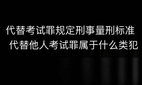 代替考试罪规定刑事量刑标准 代替他人考试罪属于什么类犯罪