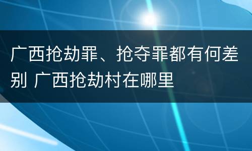 广西抢劫罪、抢夺罪都有何差别 广西抢劫村在哪里