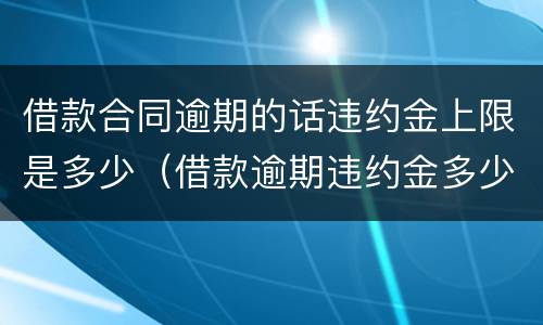 借款合同逾期的话违约金上限是多少（借款逾期违约金多少合法）