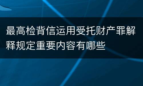 最高检背信运用受托财产罪解释规定重要内容有哪些