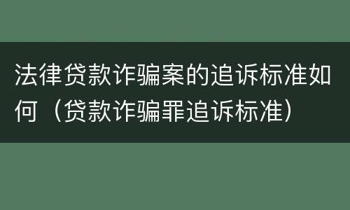 法律贷款诈骗案的追诉标准如何（贷款诈骗罪追诉标准）