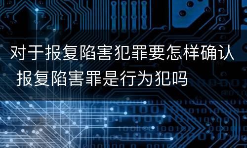 对于报复陷害犯罪要怎样确认 报复陷害罪是行为犯吗