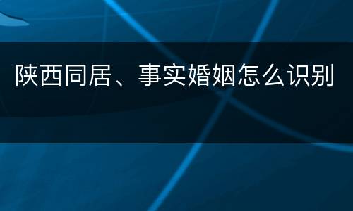 陕西同居、事实婚姻怎么识别