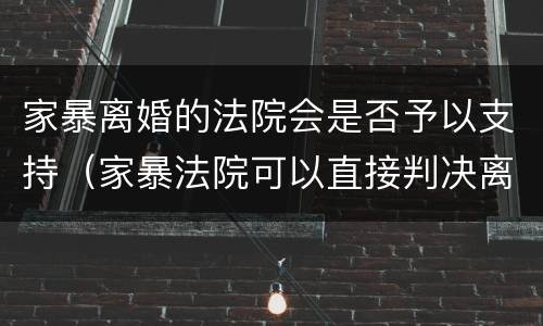 家暴离婚的法院会是否予以支持（家暴法院可以直接判决离婚吗）