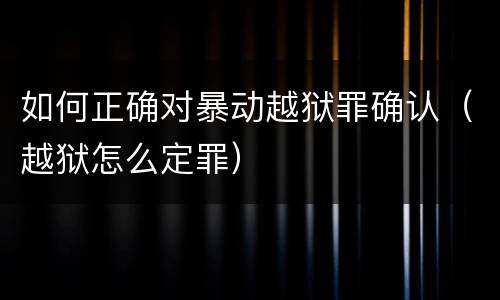 如何正确对暴动越狱罪确认（越狱怎么定罪）