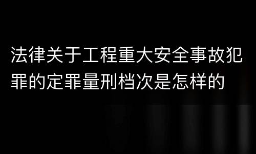 法律关于工程重大安全事故犯罪的定罪量刑档次是怎样的