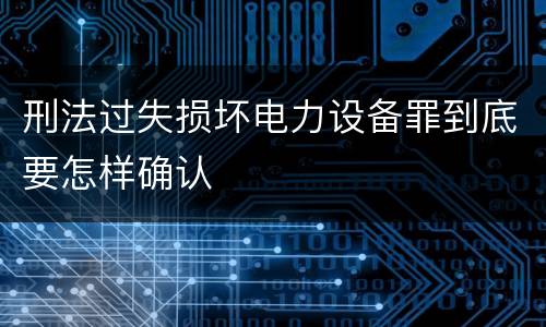 刑法过失损坏电力设备罪到底要怎样确认