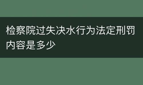 检察院过失决水行为法定刑罚内容是多少