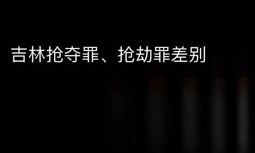 吉林抢夺罪、抢劫罪差别