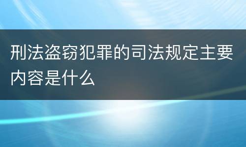 刑法盗窃犯罪的司法规定主要内容是什么