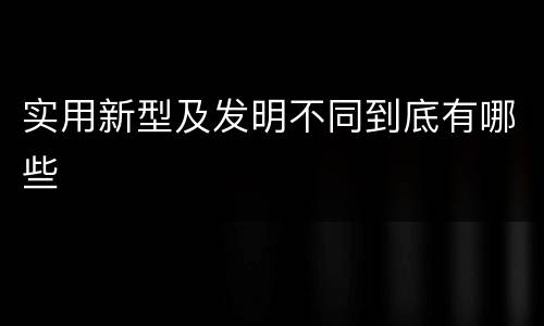 实用新型及发明不同到底有哪些