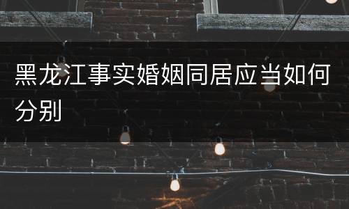 黑龙江事实婚姻同居应当如何分别