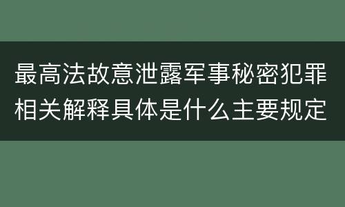 最高法故意泄露军事秘密犯罪相关解释具体是什么主要规定