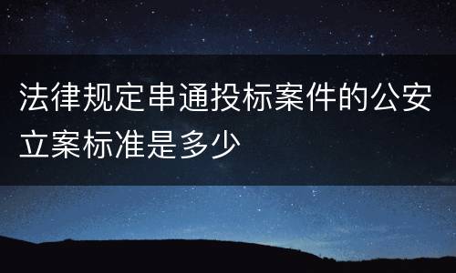 法律规定串通投标案件的公安立案标准是多少