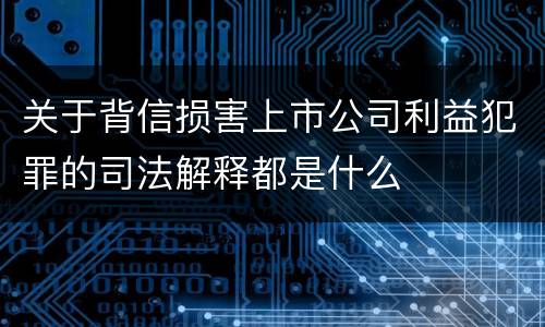 关于背信损害上市公司利益犯罪的司法解释都是什么