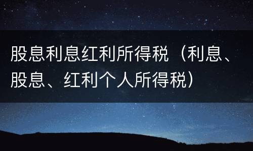 股息利息红利所得税（利息、股息、红利个人所得税）