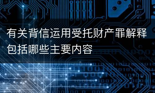 有关背信运用受托财产罪解释包括哪些主要内容