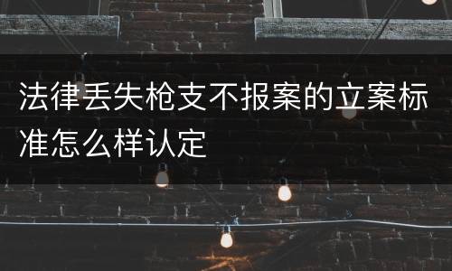 法律丢失枪支不报案的立案标准怎么样认定