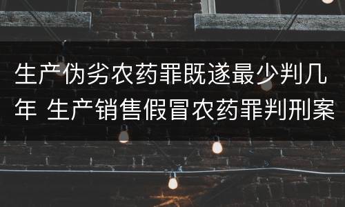 生产伪劣农药罪既遂最少判几年 生产销售假冒农药罪判刑案例