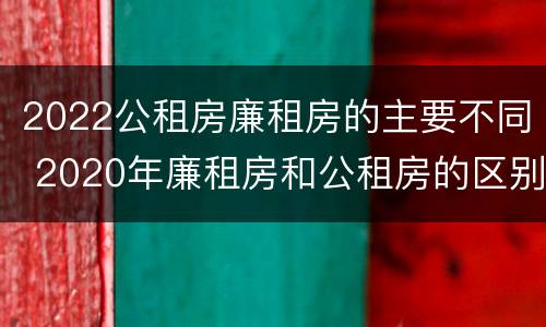 2022公租房廉租房的主要不同 2020年廉租房和公租房的区别