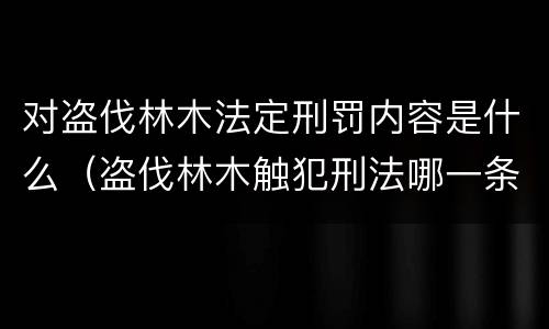 对盗伐林木法定刑罚内容是什么（盗伐林木触犯刑法哪一条）