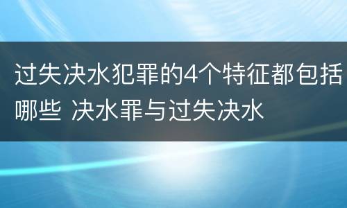 过失决水犯罪的4个特征都包括哪些 决水罪与过失决水