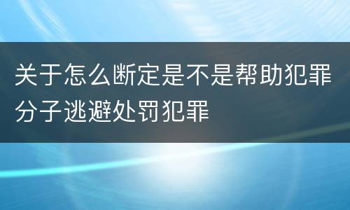 关于怎么断定是不是帮助犯罪分子逃避处罚犯罪