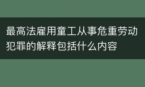 最高法雇用童工从事危重劳动犯罪的解释包括什么内容