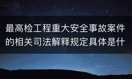最高检工程重大安全事故案件的相关司法解释规定具体是什么内容