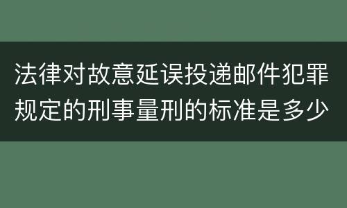 法律对故意延误投递邮件犯罪规定的刑事量刑的标准是多少