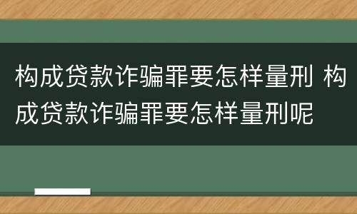 构成贷款诈骗罪要怎样量刑 构成贷款诈骗罪要怎样量刑呢