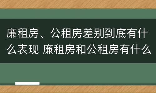 廉租房、公租房差别到底有什么表现 廉租房和公租房有什么差别