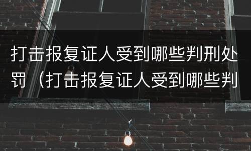 打击报复证人受到哪些判刑处罚（打击报复证人受到哪些判刑处罚呢）