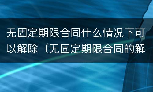 无固定期限合同什么情况下可以解除（无固定期限合同的解除）