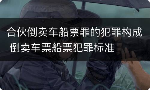 合伙倒卖车船票罪的犯罪构成 倒卖车票船票犯罪标准