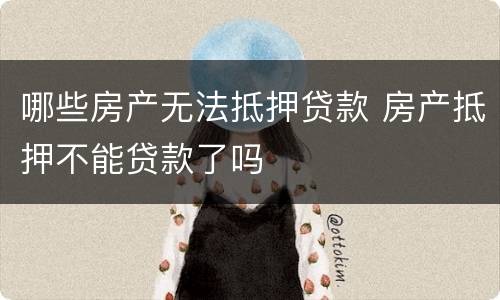 哪些房产无法抵押贷款 房产抵押不能贷款了吗