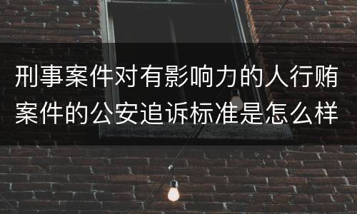 刑事案件对有影响力的人行贿案件的公安追诉标准是怎么样规定