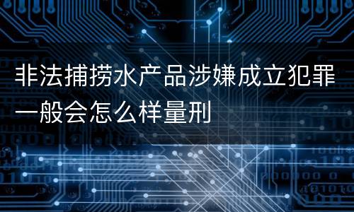 非法捕捞水产品涉嫌成立犯罪一般会怎么样量刑
