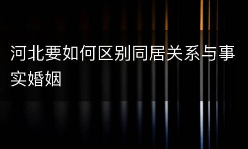 河北要如何区别同居关系与事实婚姻
