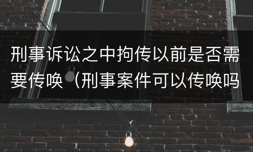 刑事诉讼之中拘传以前是否需要传唤（刑事案件可以传唤吗）