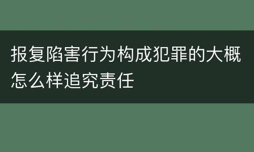 报复陷害行为构成犯罪的大概怎么样追究责任