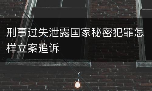 刑事过失泄露国家秘密犯罪怎样立案追诉