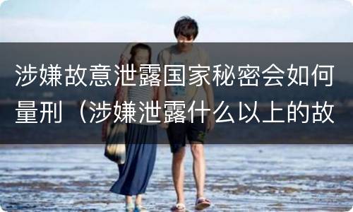 涉嫌故意泄露国家秘密会如何量刑（涉嫌泄露什么以上的故意泄露国家秘密罪）
