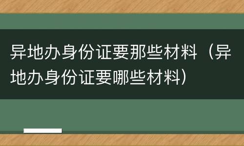 异地办身份证要那些材料（异地办身份证要哪些材料）