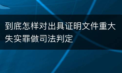到底怎样对出具证明文件重大失实罪做司法判定