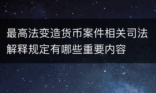 最高法变造货币案件相关司法解释规定有哪些重要内容