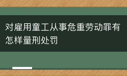 对雇用童工从事危重劳动罪有怎样量刑处罚