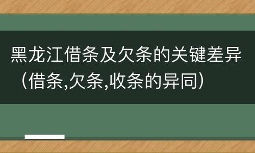 黑龙江借条及欠条的关键差异（借条,欠条,收条的异同）